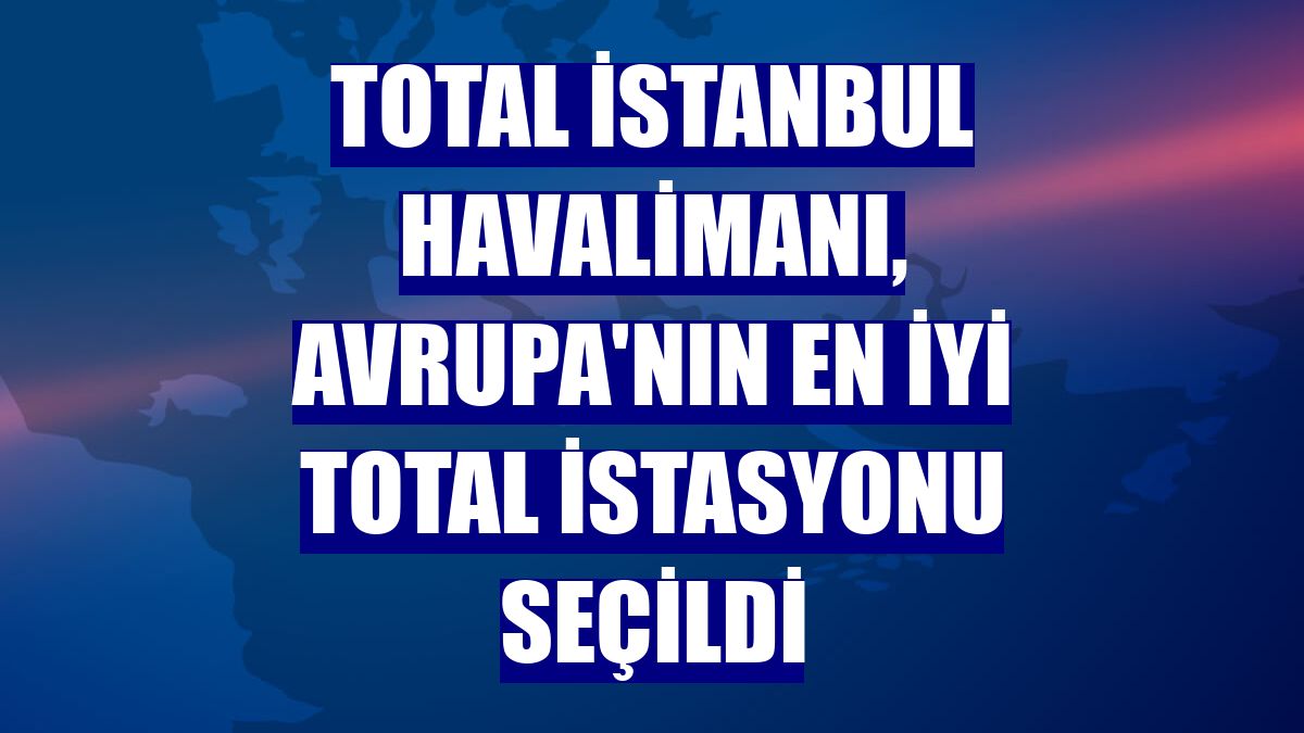 TOTAL İstanbul Havalimanı, Avrupa'nın en iyi TOTAL istasyonu seçildi