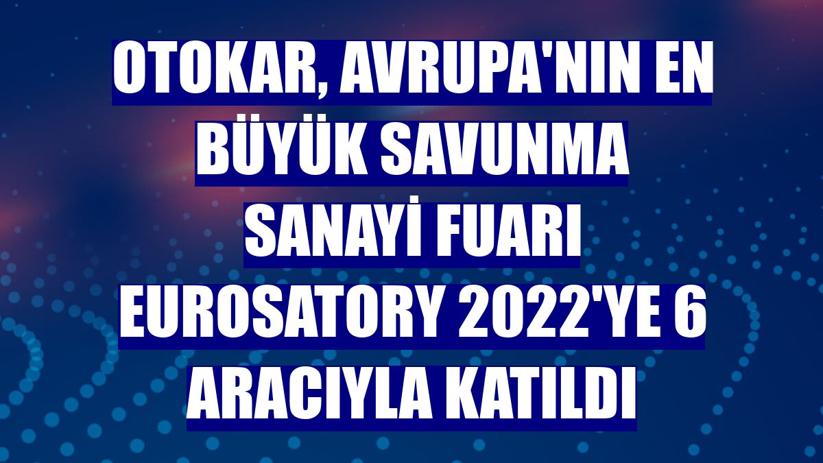Otokar, Avrupa'nın en büyük savunma sanayi fuarı Eurosatory 2022'ye 6 aracıyla katıldı