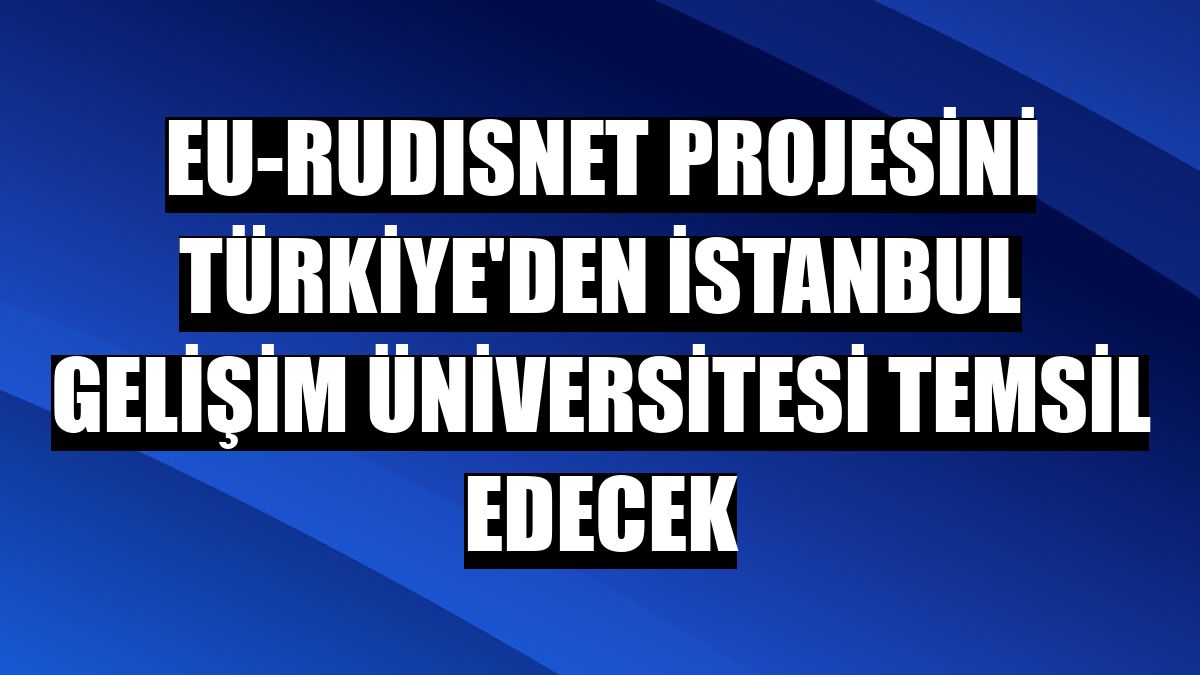 EU-RUDISNET projesini Türkiye'den İstanbul Gelişim Üniversitesi temsil edecek