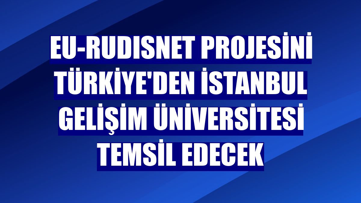 EU-RUDISNET projesini Türkiye'den İstanbul Gelişim Üniversitesi temsil edecek