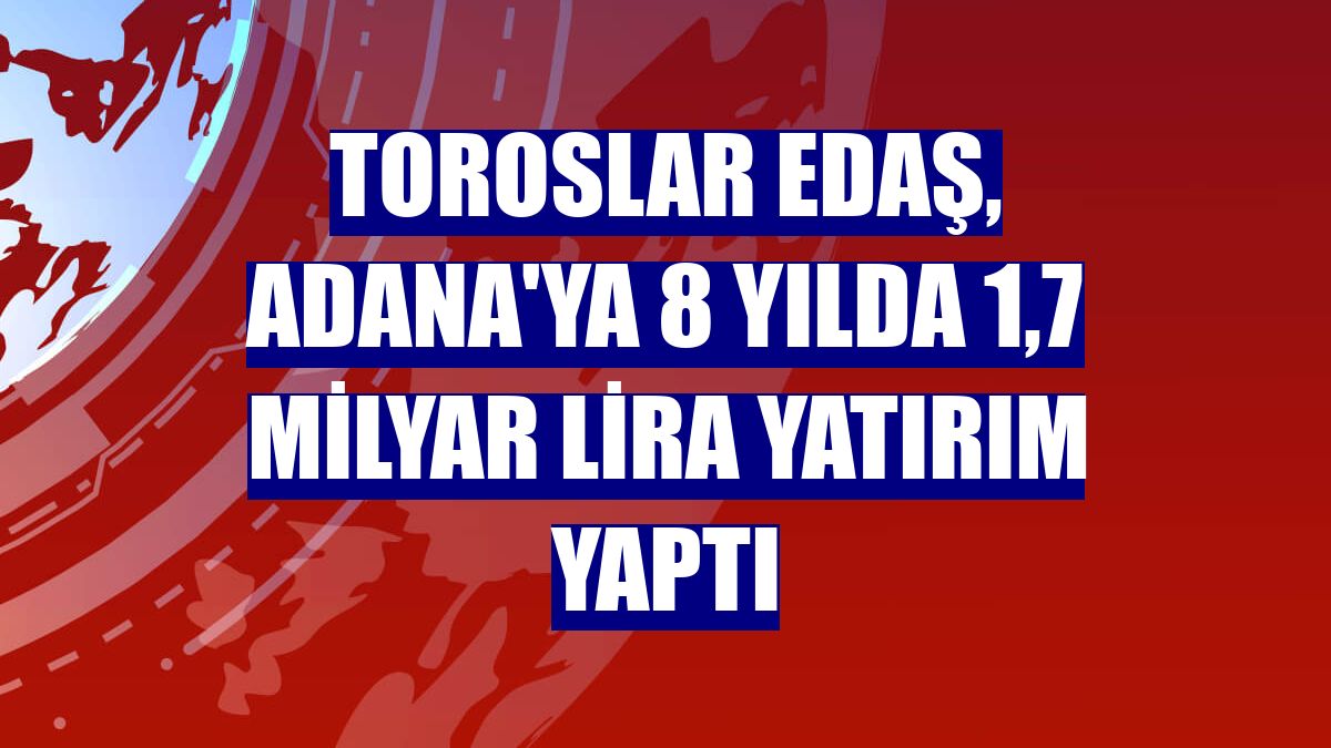 Toroslar EDAŞ, Adana'ya 8 yılda 1,7 milyar lira yatırım yaptı