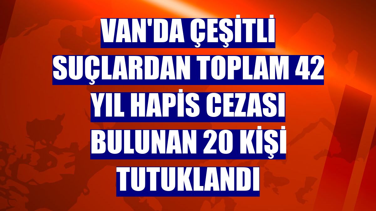 Van'da çeşitli suçlardan toplam 42 yıl hapis cezası bulunan 20 kişi tutuklandı