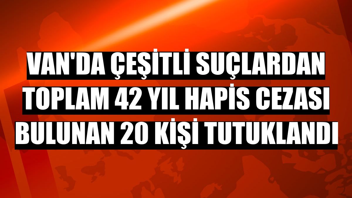 Van'da çeşitli suçlardan toplam 42 yıl hapis cezası bulunan 20 kişi tutuklandı