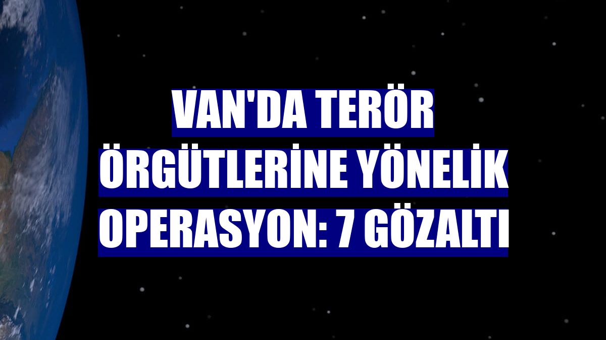 Van'da terör örgütlerine yönelik operasyon: 7 gözaltı