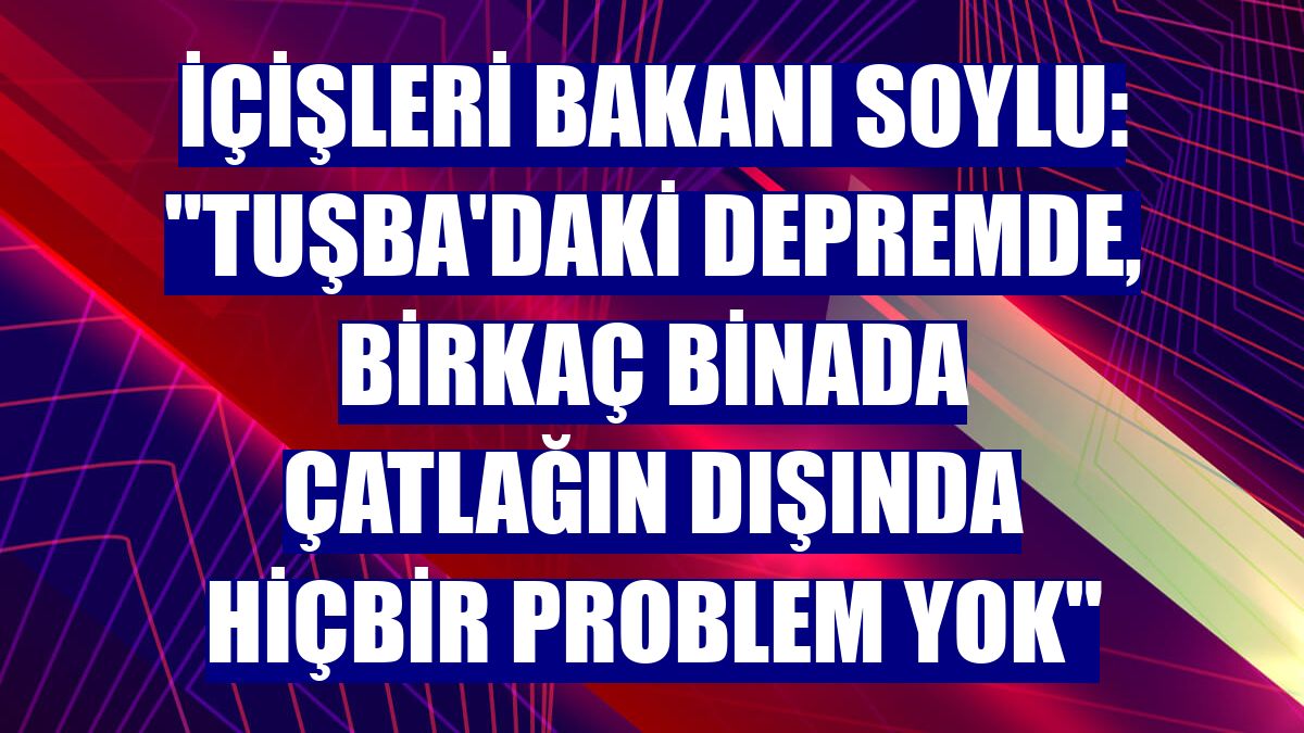İçişleri Bakanı Soylu: "Tuşba'daki depremde, birkaç binada çatlağın dışında hiçbir problem yok"