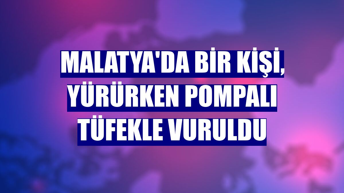 Malatya'da bir kişi, yürürken pompalı tüfekle vuruldu