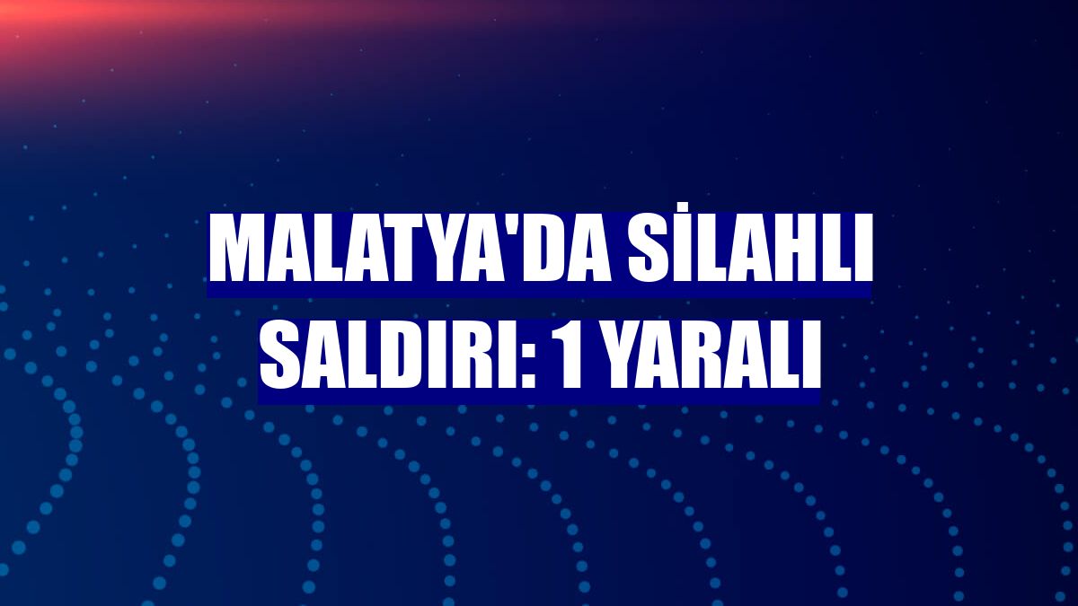 Malatya'da silahlı saldırı: 1 yaralı