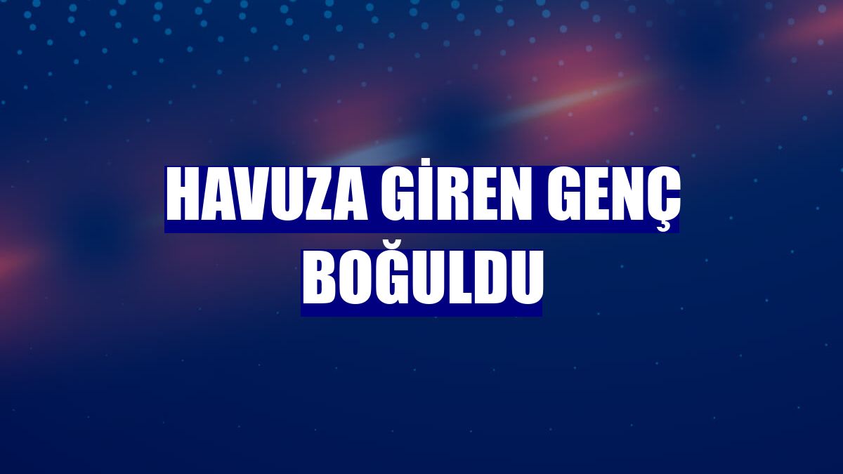 Havuza giren genç boğuldu