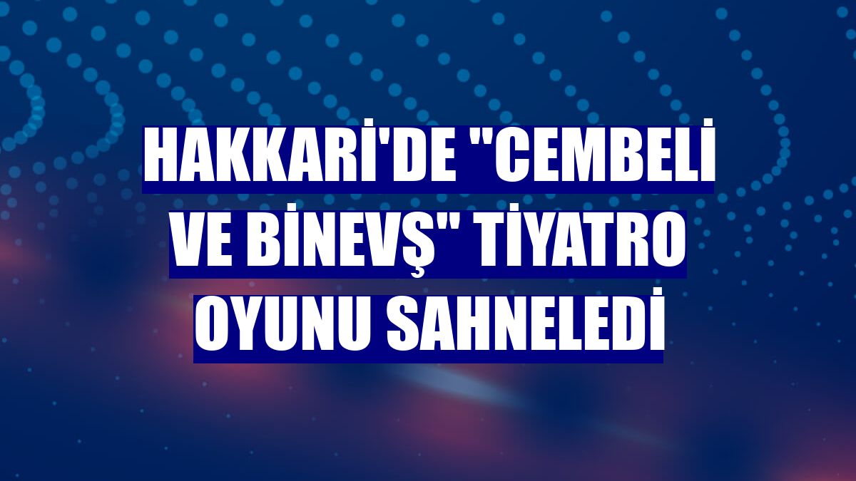 Hakkari'de "Cembeli ve Binevş" tiyatro oyunu sahneledi