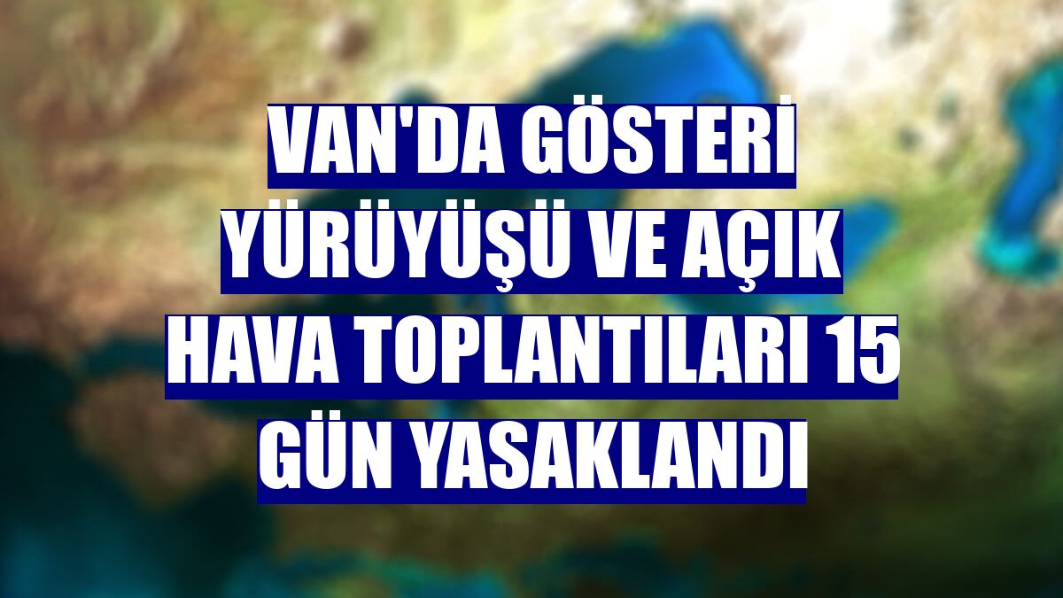 Van'da gösteri yürüyüşü ve açık hava toplantıları 15 gün yasaklandı