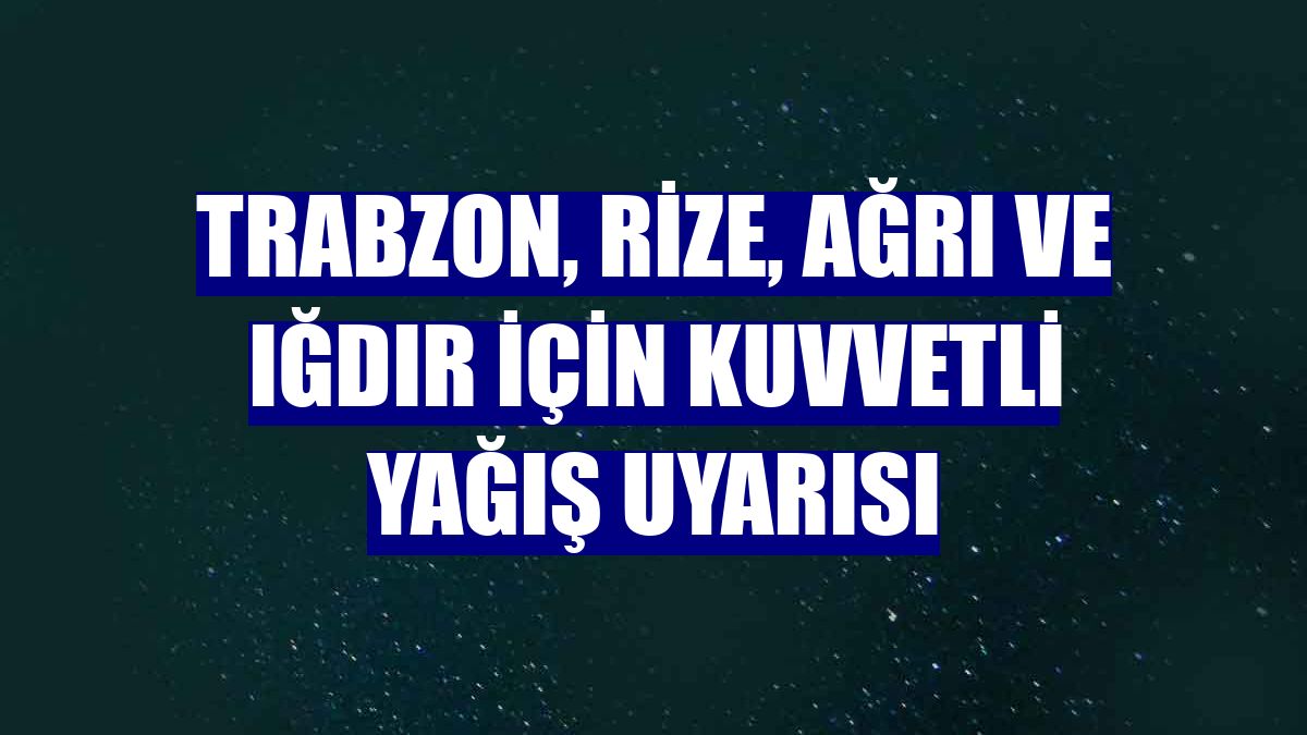 Trabzon, Rize, Ağrı ve Iğdır için kuvvetli yağış uyarısı