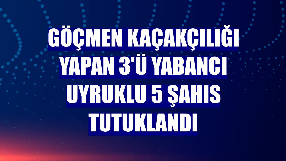 Göçmen kaçakçılığı yapan 3'ü yabancı uyruklu 5 şahıs tutuklandı