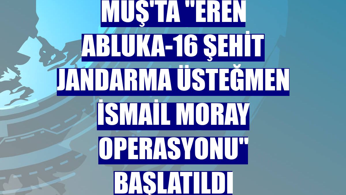 Muş'ta "Eren Abluka-16 Şehit Jandarma Üsteğmen İsmail Moray Operasyonu" başlatıldı