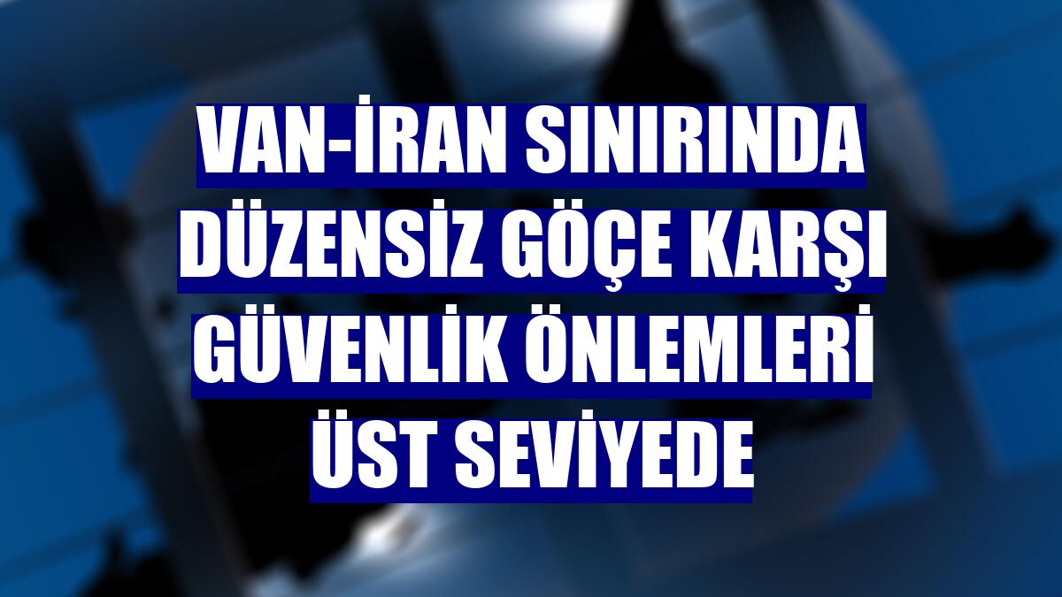 Van-İran sınırında düzensiz göçe karşı güvenlik önlemleri üst seviyede