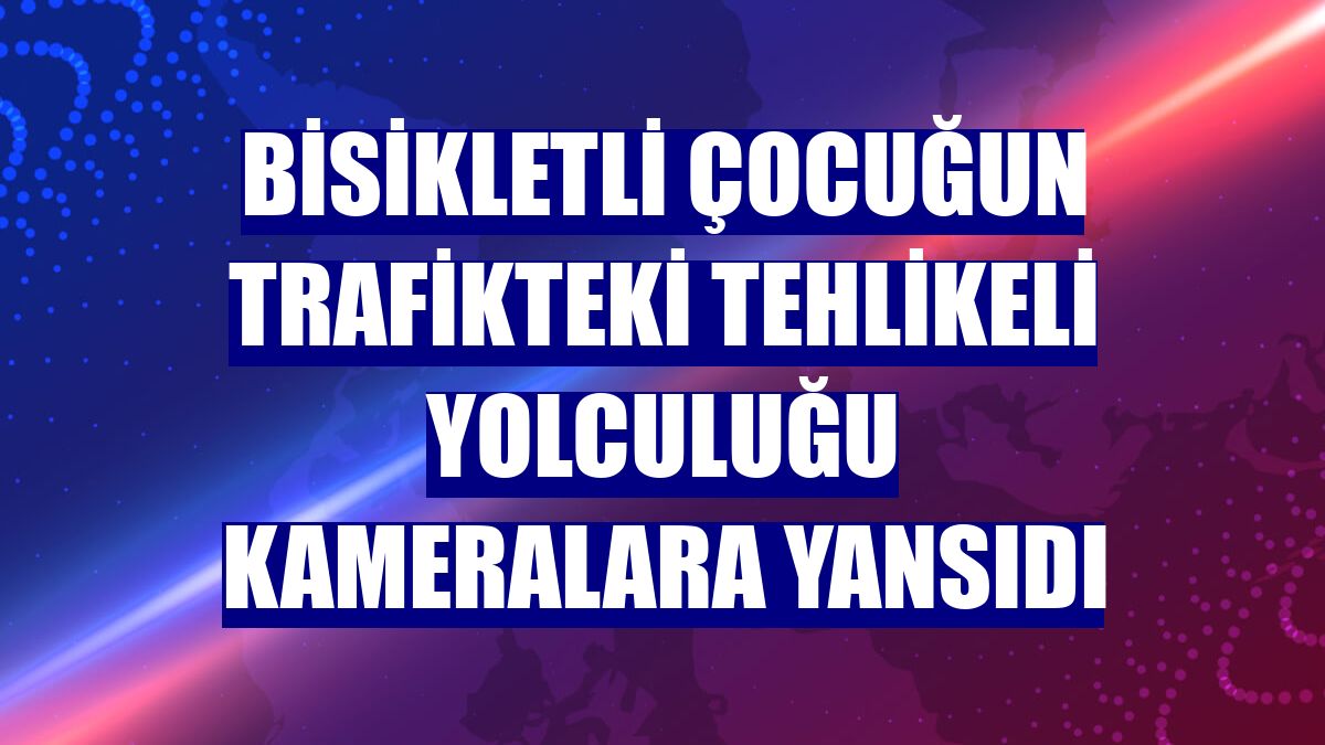 Bisikletli çocuğun trafikteki tehlikeli yolculuğu kameralara yansıdı