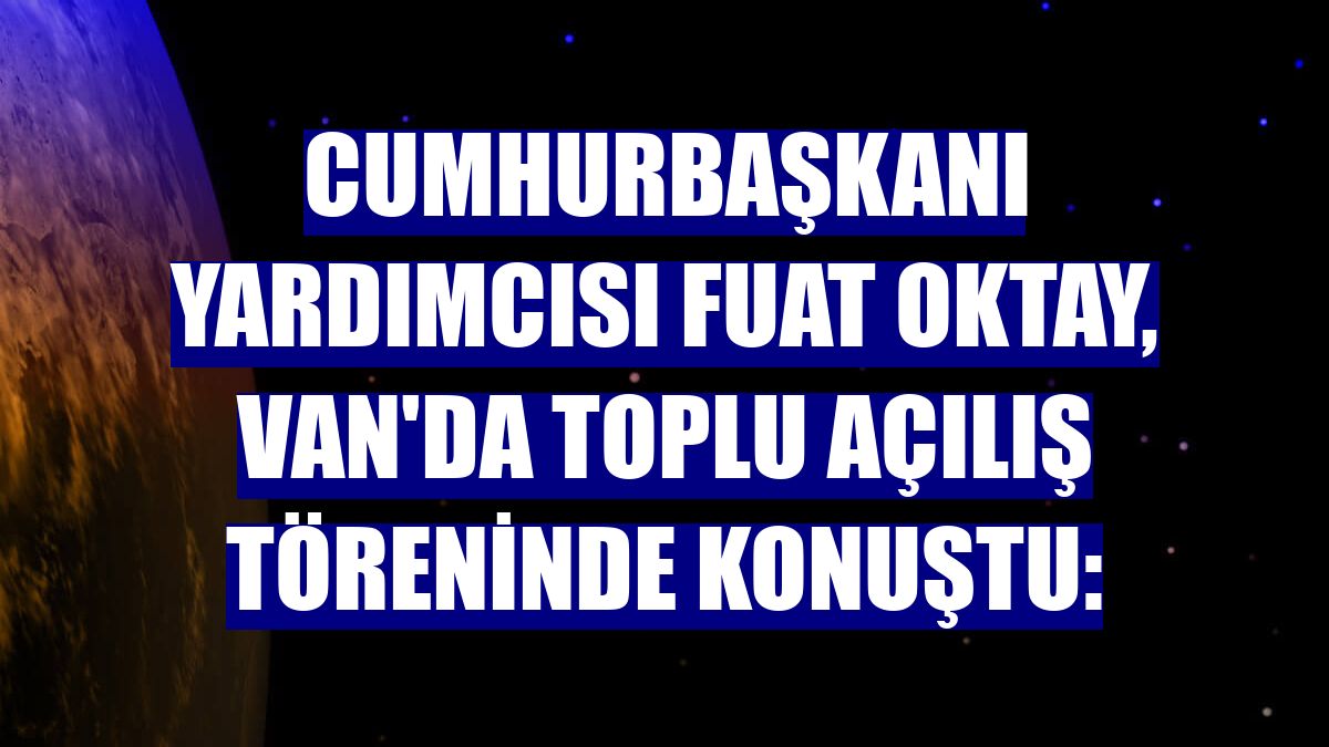 Cumhurbaşkanı Yardımcısı Fuat Oktay, Van'da toplu açılış töreninde konuştu: