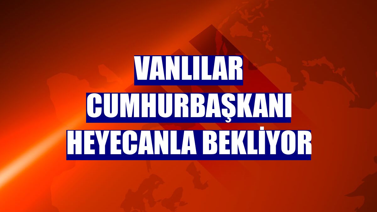 Vanlılar Cumhurbaşkanı heyecanla bekliyor