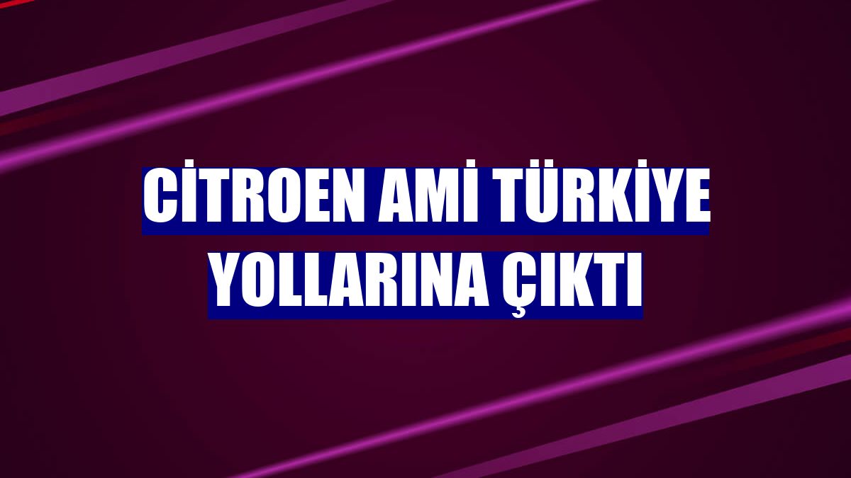 Citroen Ami Türkiye yollarına çıktı