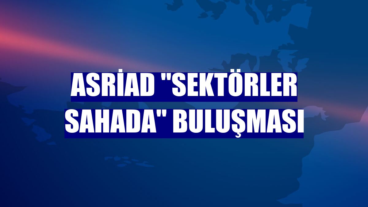ASRİAD "Sektörler Sahada" buluşması
