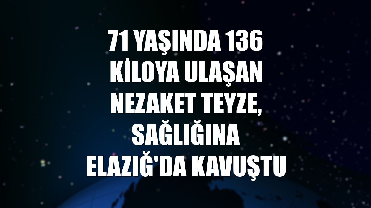 71 yaşında 136 kiloya ulaşan Nezaket teyze, sağlığına Elazığ'da kavuştu
