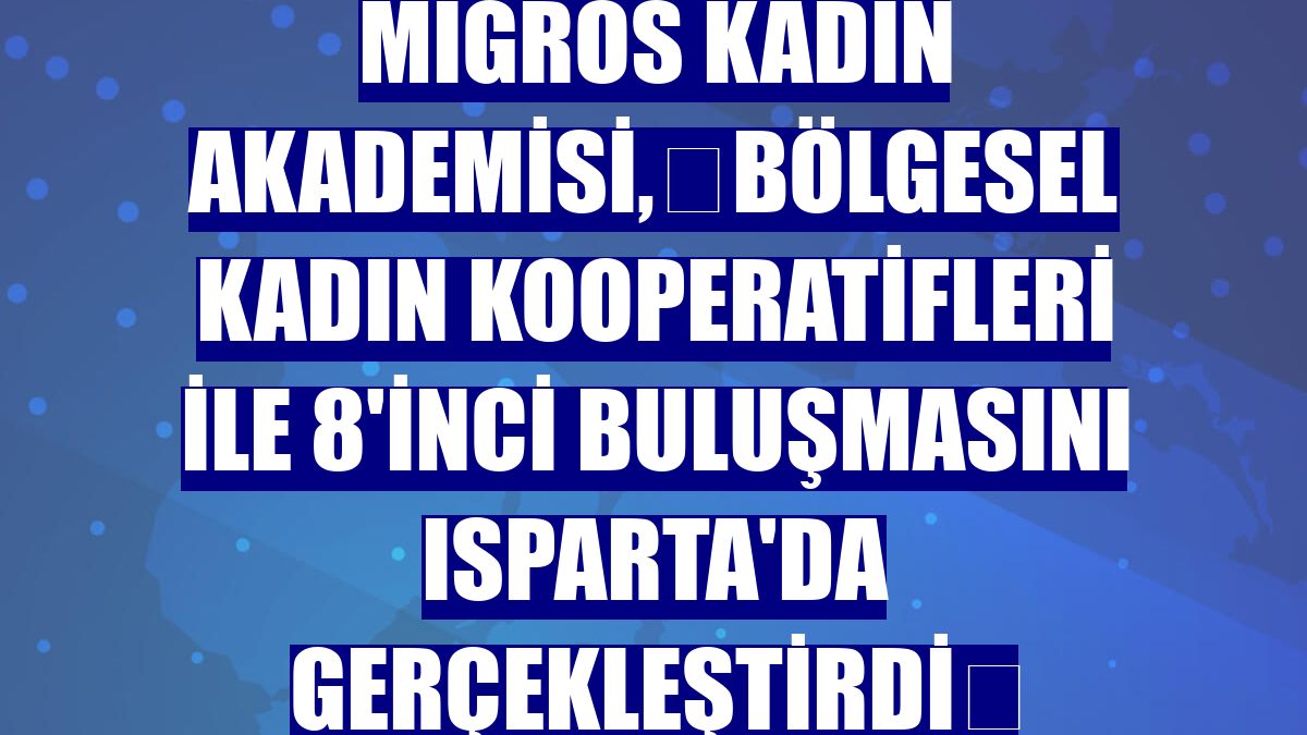 Migros Kadın Akademisi, Bölgesel Kadın Kooperatifleri ile 8'inci buluşmasını Isparta'da gerçekleştirdi 