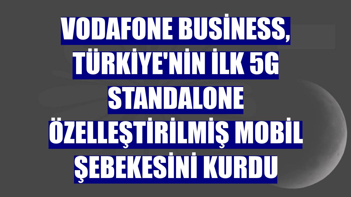 Vodafone Business, Türkiye'nin ilk 5G Standalone Özelleştirilmiş Mobil Şebekesini kurdu