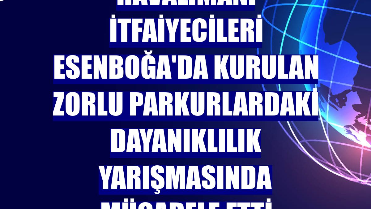 Havalimanı itfaiyecileri Esenboğa'da kurulan zorlu parkurlardaki dayanıklılık yarışmasında mücadele etti
