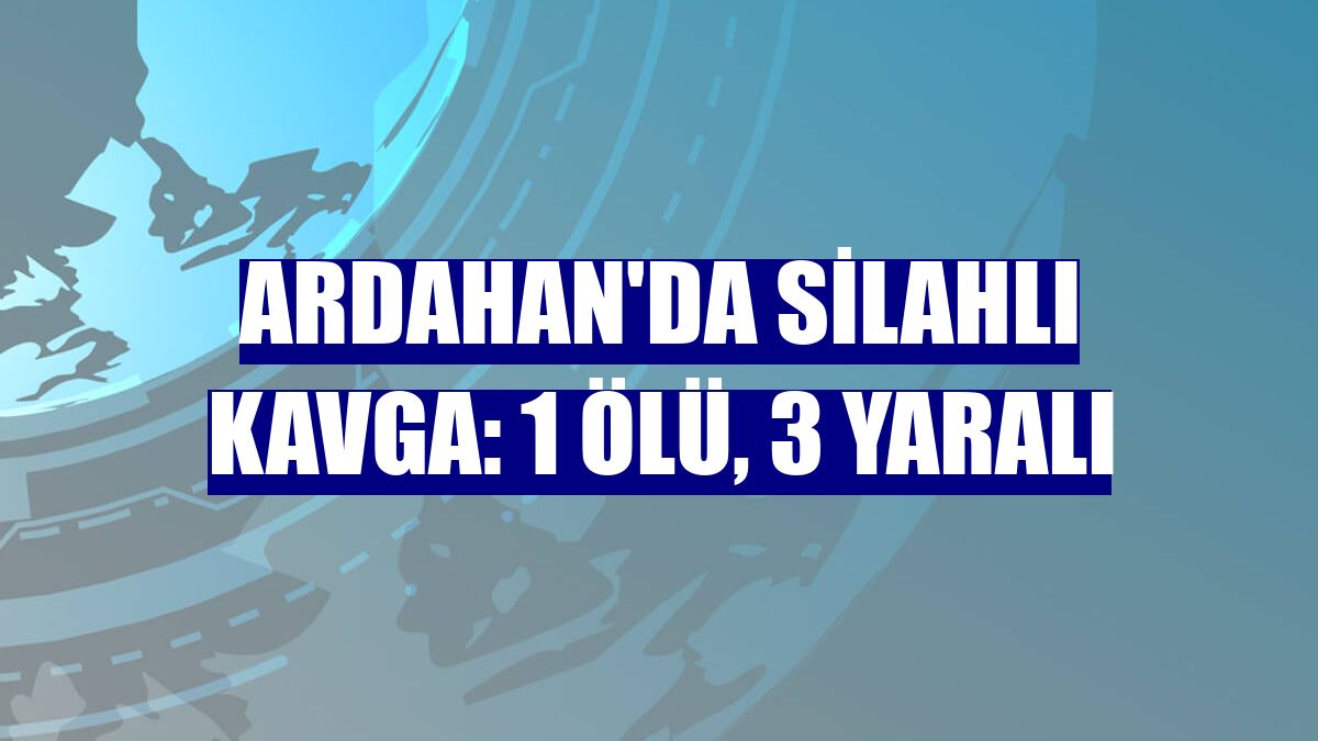 Ardahan'da silahlı kavga: 1 ölü, 3 yaralı