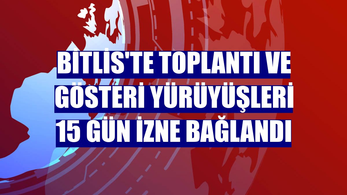 Bitlis'te toplantı ve gösteri yürüyüşleri 15 gün izne bağlandı