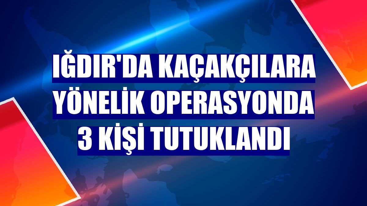 Iğdır'da kaçakçılara yönelik operasyonda 3 kişi tutuklandı