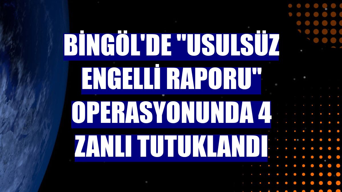 Bingöl'de "usulsüz engelli raporu" operasyonunda 4 zanlı tutuklandı