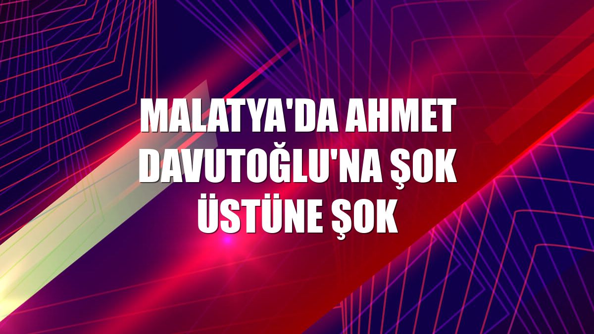 Malatya'da Ahmet Davutoğlu'na şok üstüne şok