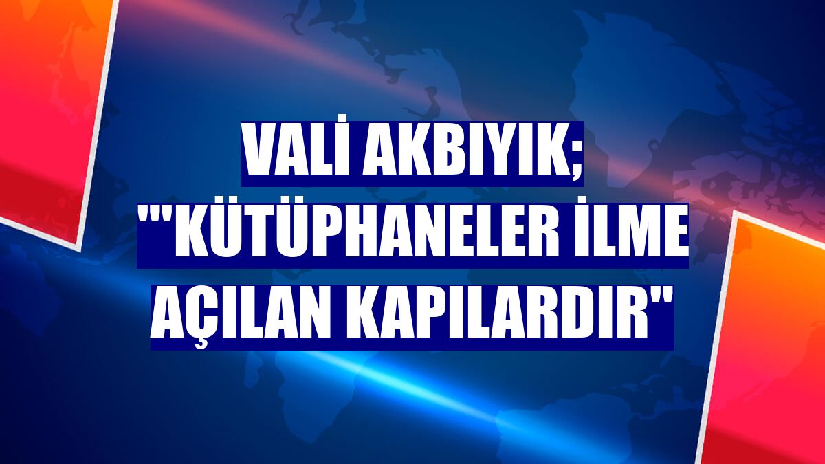 Vali Akbıyık; "'Kütüphaneler ilme açılan kapılardır"