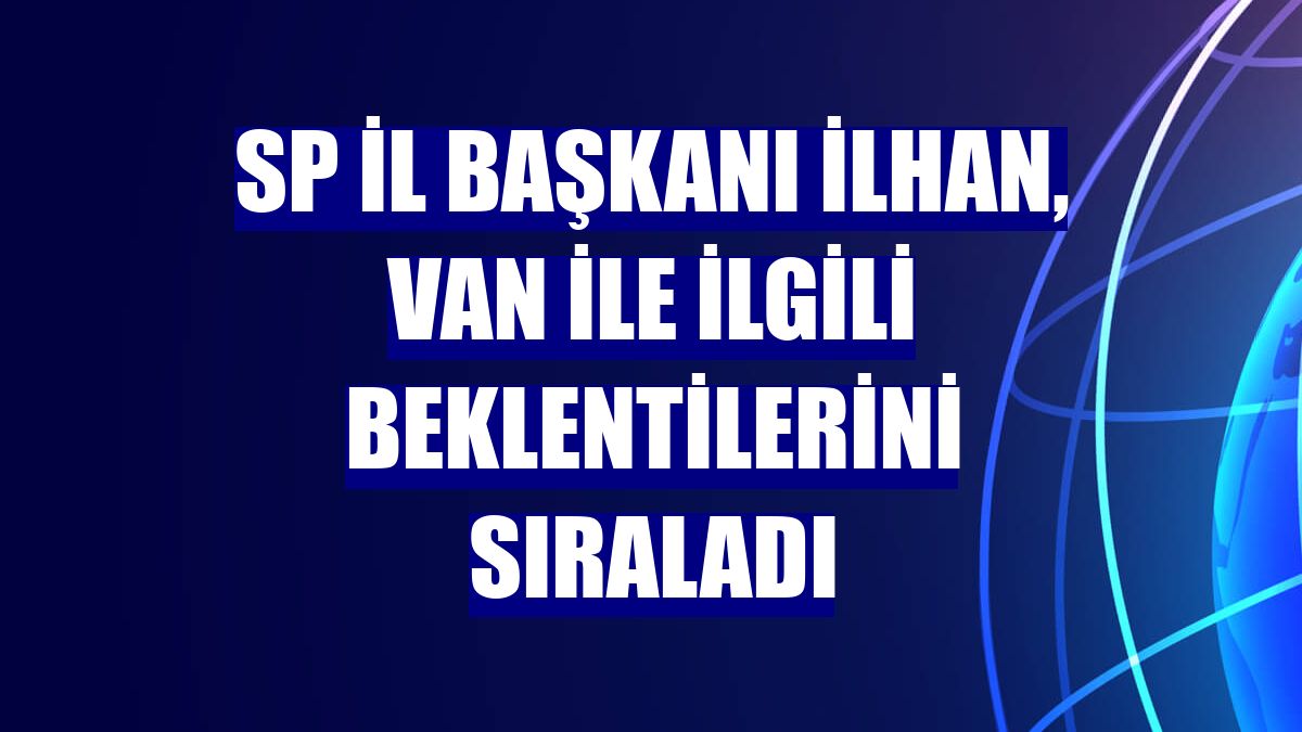 SP İl Başkanı İlhan, Van ile ilgili beklentilerini sıraladı