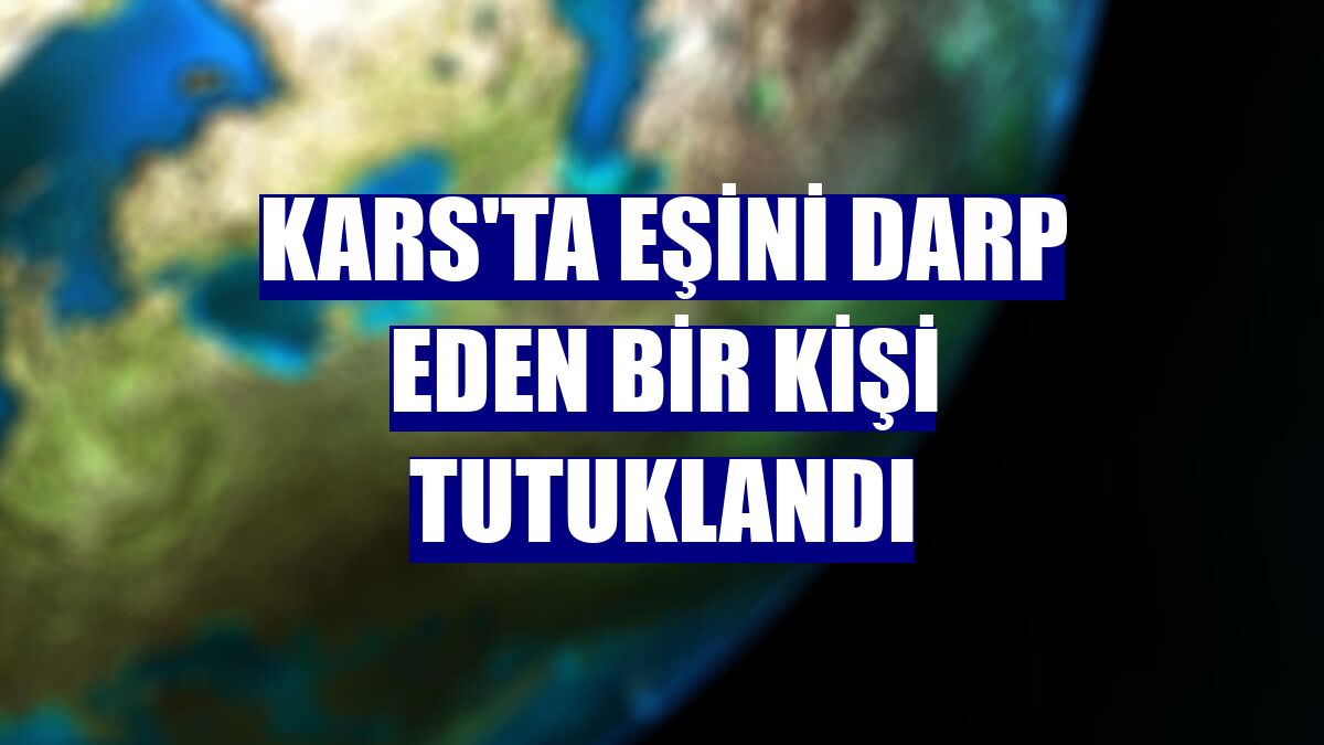 Kars'ta eşini darp eden bir kişi tutuklandı