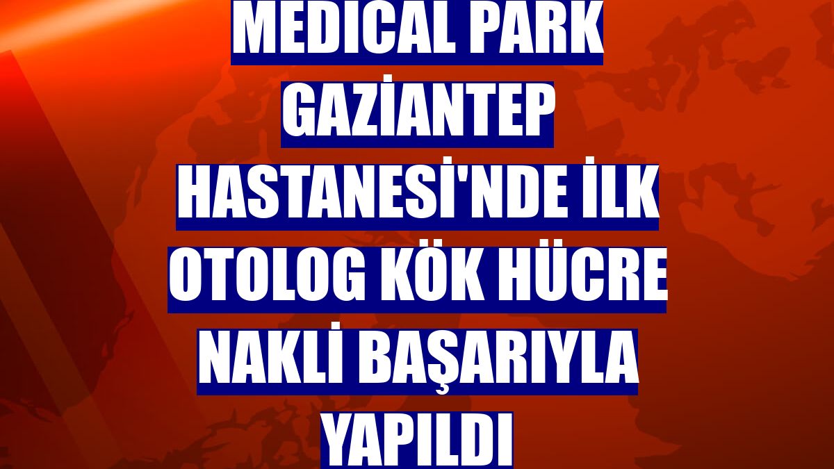 Medical Park Gaziantep Hastanesi'nde ilk otolog kök hücre nakli başarıyla yapıldı