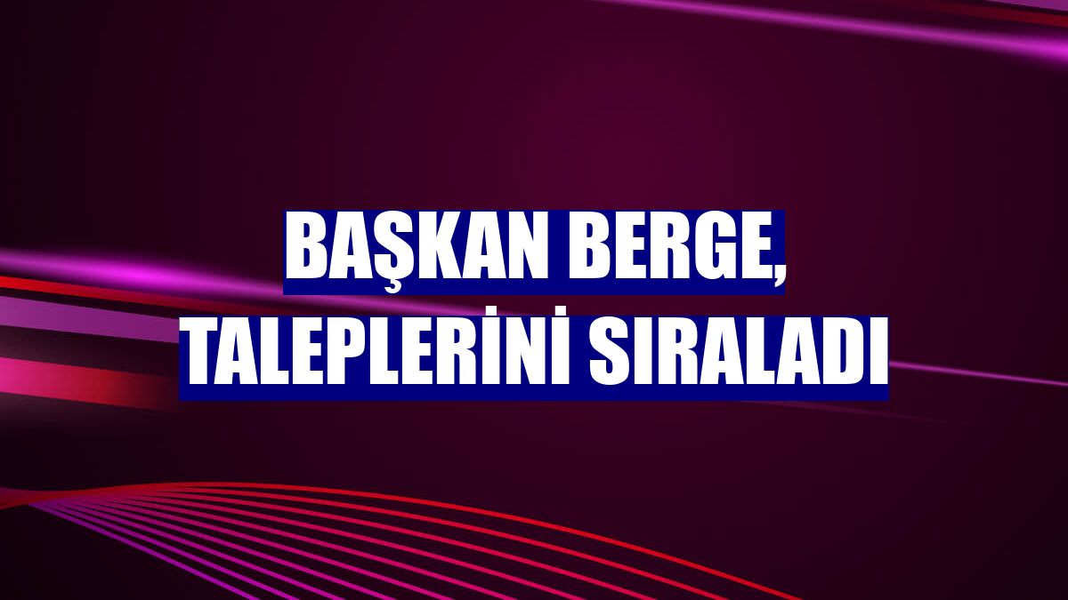 Başkan Berge, taleplerini sıraladı