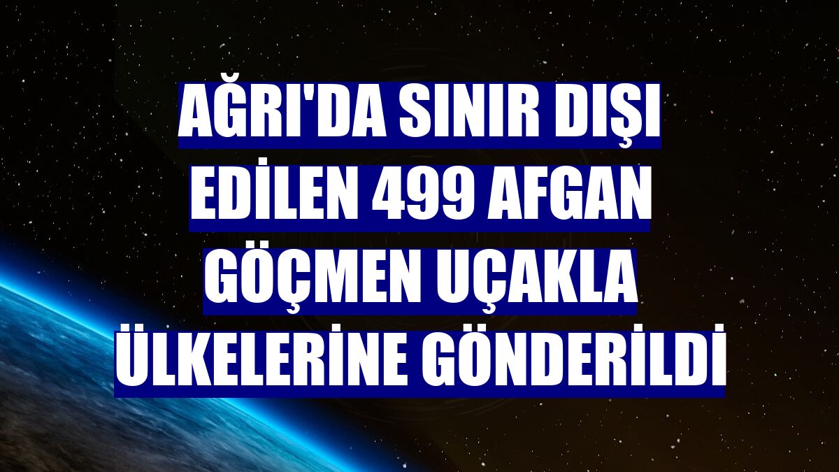 Ağrı'da sınır dışı edilen 499 Afgan göçmen uçakla ülkelerine gönderildi