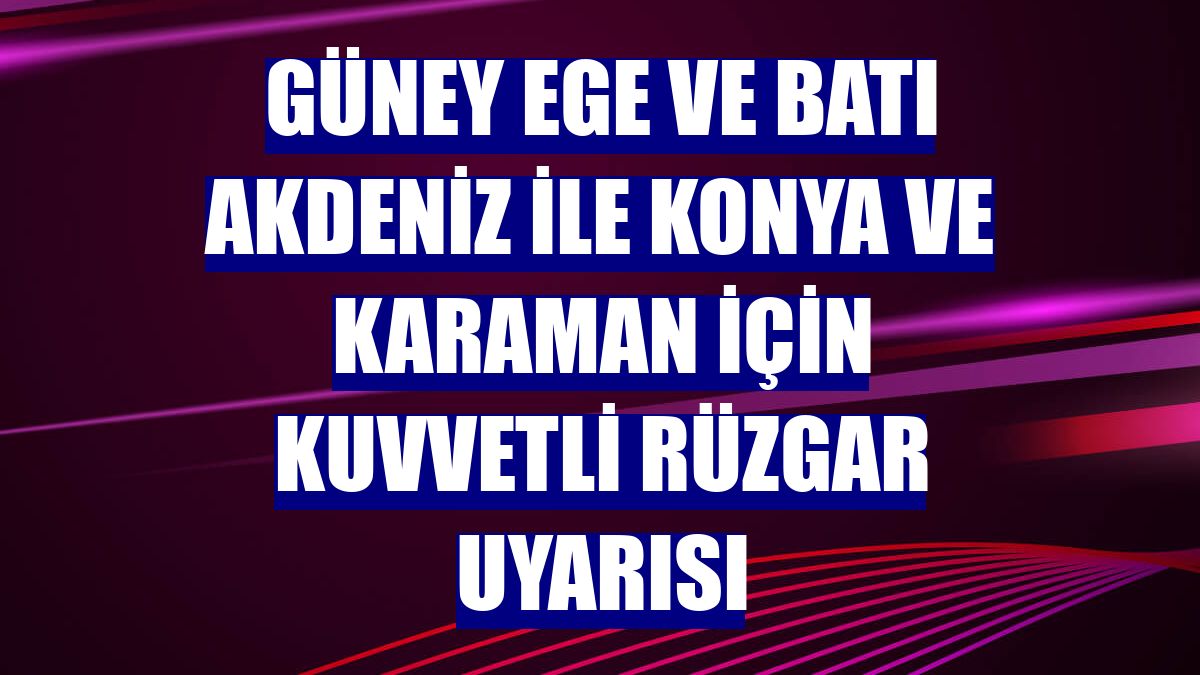 Güney Ege ve Batı Akdeniz ile Konya ve Karaman için kuvvetli rüzgar uyarısı