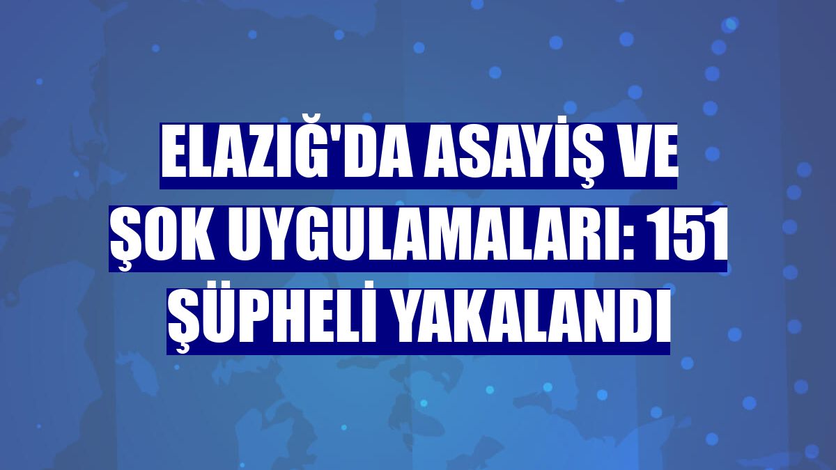 Elazığ'da asayiş ve şok uygulamaları: 151 şüpheli yakalandı