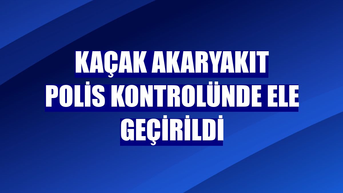 Kaçak akaryakıt polis kontrolünde ele geçirildi