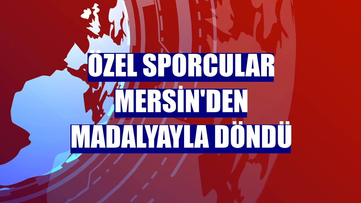 Özel sporcular Mersin'den madalyayla döndü