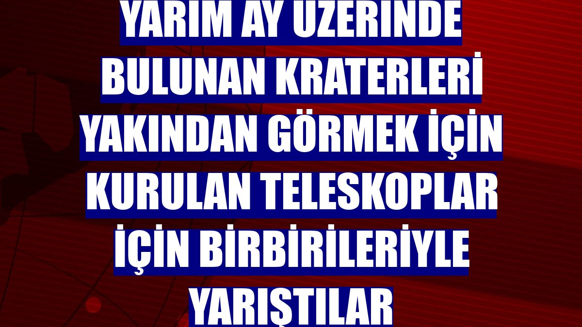 Yarım ay üzerinde bulunan kraterleri yakından görmek için kurulan teleskoplar için birbirileriyle yarıştılar