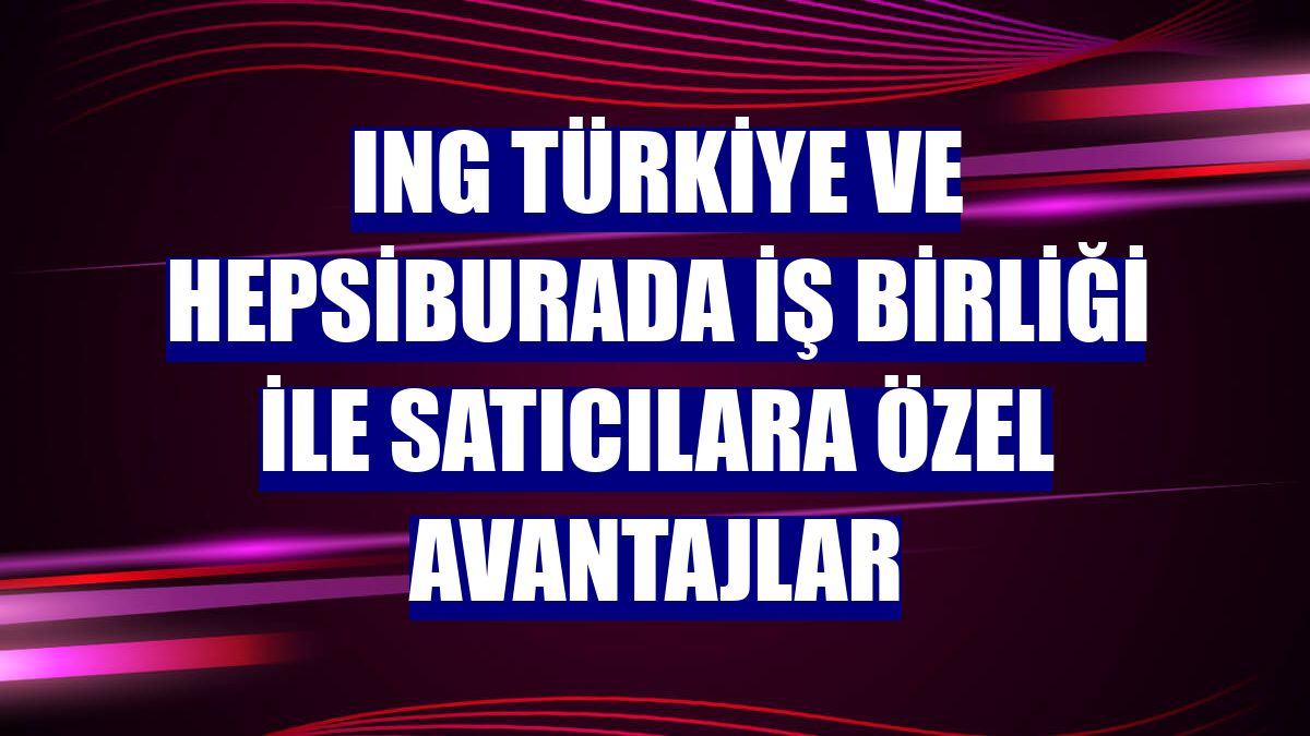 ING Türkiye ve Hepsiburada iş birliği ile satıcılara özel avantajlar