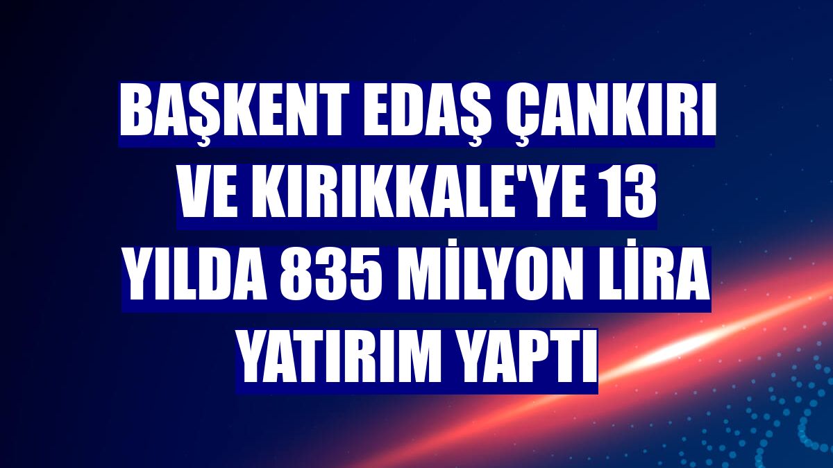 Başkent EDAŞ Çankırı ve Kırıkkale'ye 13 yılda 835 milyon lira yatırım yaptı