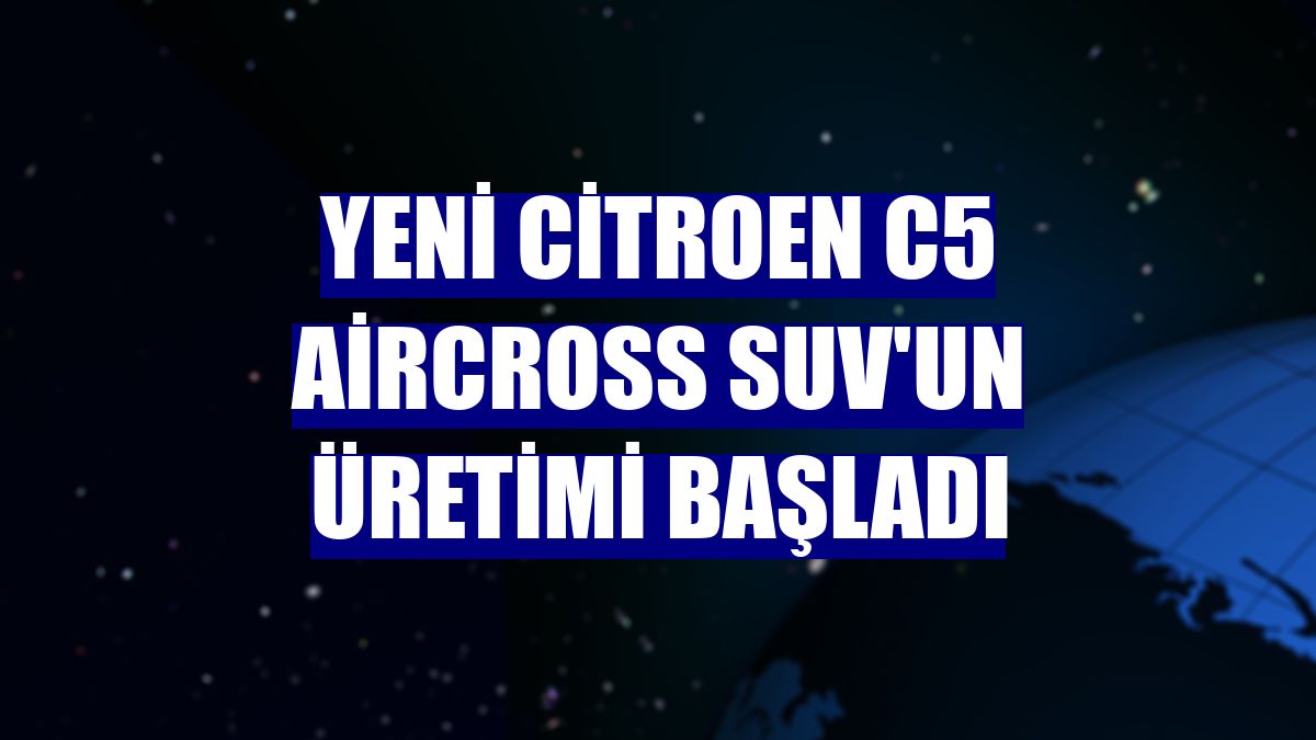 Yeni Citroen C5 Aircross SUV'un üretimi başladı