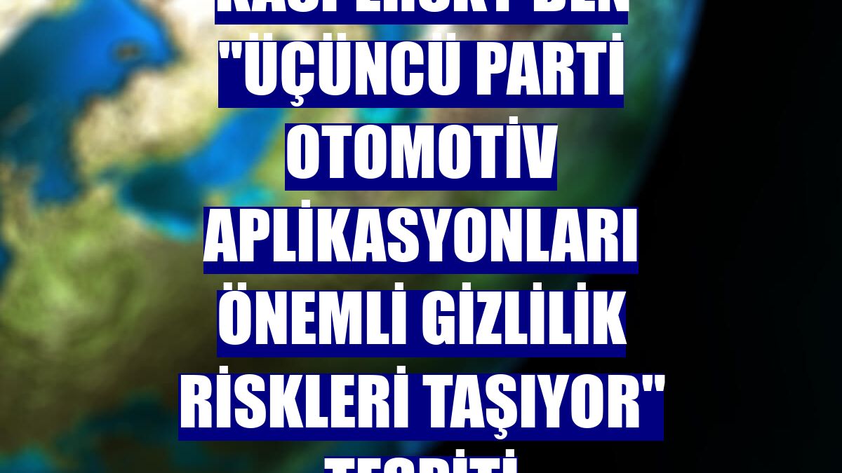 Kaspersky'den "üçüncü parti otomotiv aplikasyonları önemli gizlilik riskleri taşıyor" tespiti