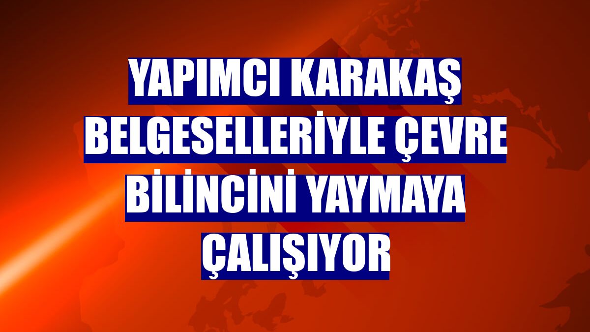 Yapımcı Karakaş belgeselleriyle çevre bilincini yaymaya çalışıyor
