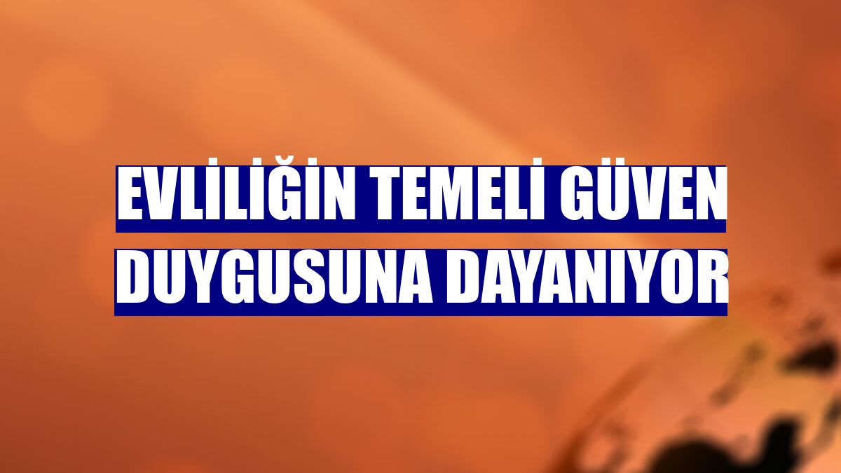 Evliliğin temeli güven duygusuna dayanıyor