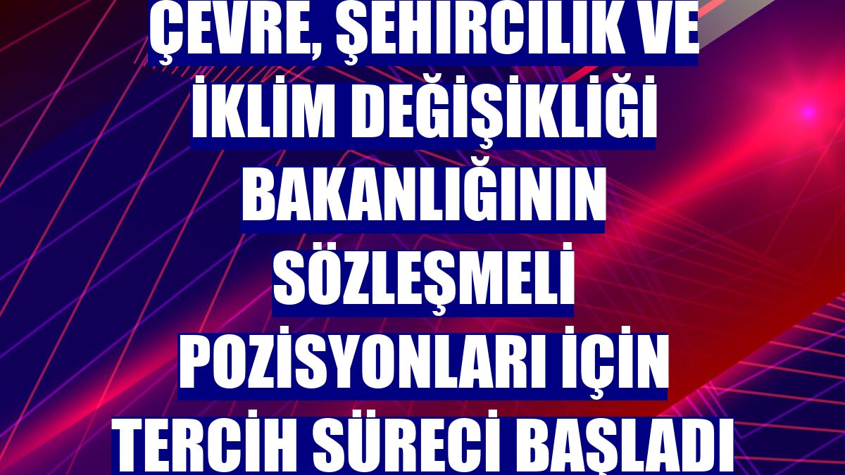 Çevre, Şehircilik ve İklim Değişikliği Bakanlığının sözleşmeli pozisyonları için tercih süreci başladı